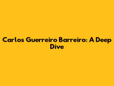 Carlos Guerreiro Barreiro: A Deep Dive