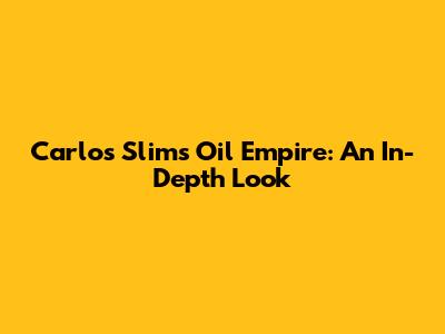 Carlos Slim's Oil Empire: An In-Depth Look