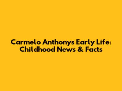 Carmelo Anthony's Early Life: Childhood News & Facts