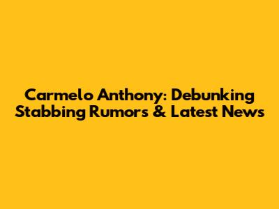 Carmelo Anthony: Debunking Stabbing Rumors & Latest News