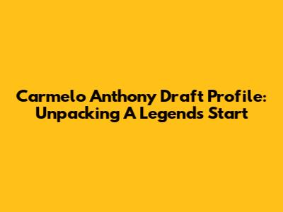 Carmelo Anthony Draft Profile: Unpacking A Legend's Start
