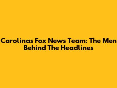 Carolina's Fox News Team: The Men Behind The Headlines