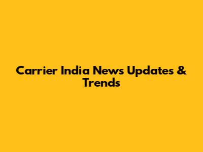 Carrier India News Updates & Trends