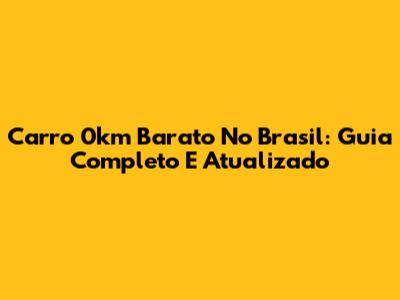 Carro 0km Barato No Brasil: Guia Completo E Atualizado