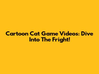 Cartoon Cat Game Videos: Dive Into The Fright!