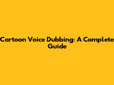 Cartoon Voice Dubbing: A Complete Guide