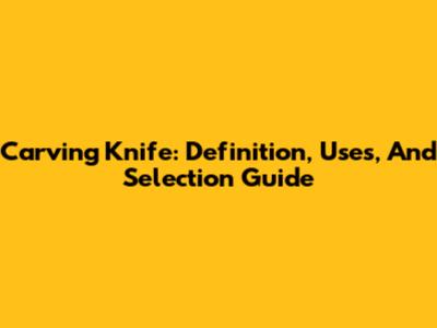 Carving Knife: Definition, Uses, And Selection Guide