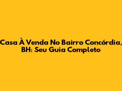 Casa À Venda No Bairro Concórdia, BH: Seu Guia Completo
