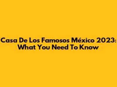 Casa De Los Famosos México 2023: What You Need To Know