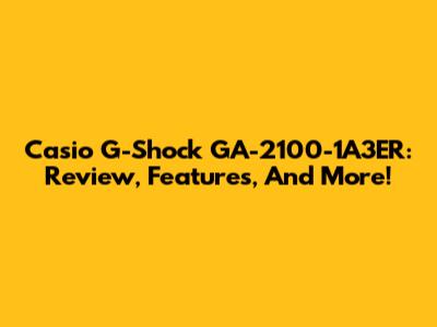 Casio G-Shock GA-2100-1A3ER: Review, Features, And More!