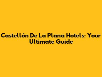 Castellón De La Plana Hotels: Your Ultimate Guide