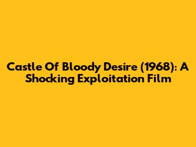Castle Of Bloody Desire (1968): A Shocking Exploitation Film