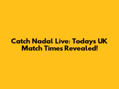 Catch Nadal Live: Today's UK Match Times Revealed!
