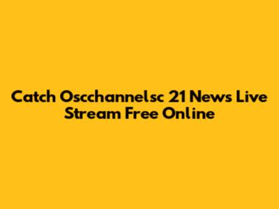 Catch Oscchannelsc 21 News Live Stream Free Online
