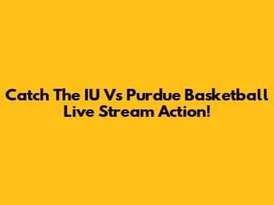 Catch The IU Vs Purdue Basketball Live Stream Action!