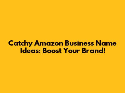 Catchy Amazon Business Name Ideas: Boost Your Brand!