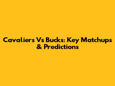 Cavaliers Vs Bucks: Key Matchups & Predictions