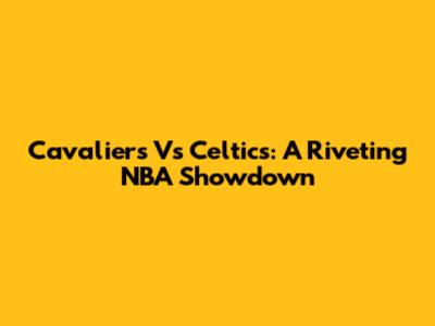 Cavaliers Vs Celtics: A Riveting NBA Showdown
