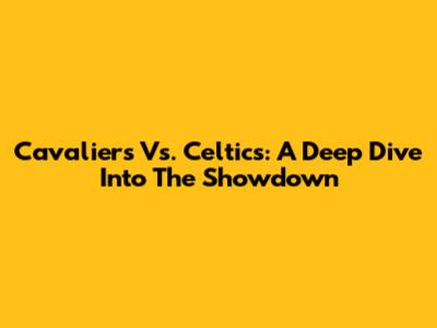 Cavaliers Vs. Celtics: A Deep Dive Into The Showdown