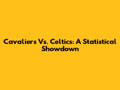 Cavaliers Vs. Celtics: A Statistical Showdown