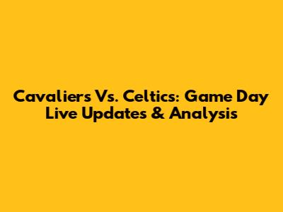 Cavaliers Vs. Celtics: Game Day Live Updates & Analysis