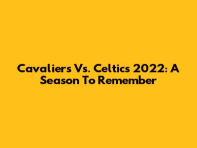 Cavaliers Vs. Celtics 2022: A Season To Remember