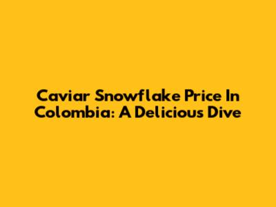 Caviar Snowflake Price In Colombia: A Delicious Dive
