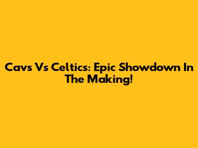 Cavs Vs Celtics: Epic Showdown In The Making!