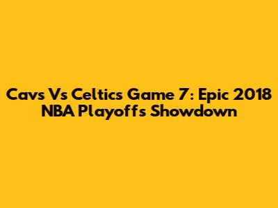 Cavs Vs Celtics Game 7: Epic 2018 NBA Playoffs Showdown