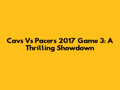 Cavs Vs Pacers 2017 Game 3: A Thrilling Showdown