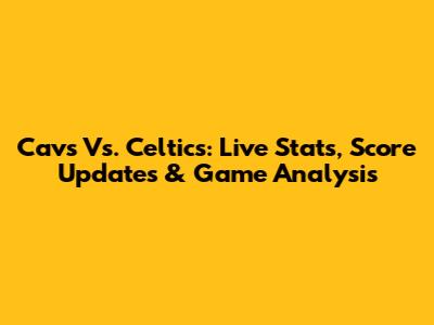 Cavs Vs. Celtics: Live Stats, Score Updates & Game Analysis