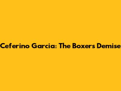 Ceferino Garcia: The Boxer's Demise
