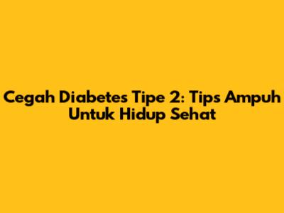 Cegah Diabetes Tipe 2: Tips Ampuh Untuk Hidup Sehat