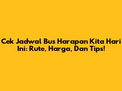 Cek Jadwal Bus Harapan Kita Hari Ini: Rute, Harga, Dan Tips!