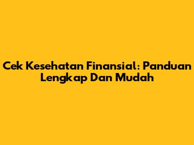 Cek Kesehatan Finansial: Panduan Lengkap Dan Mudah