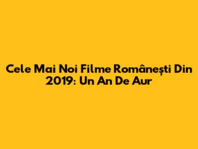 Cele Mai Noi Filme Românești Din 2019: Un An De Aur