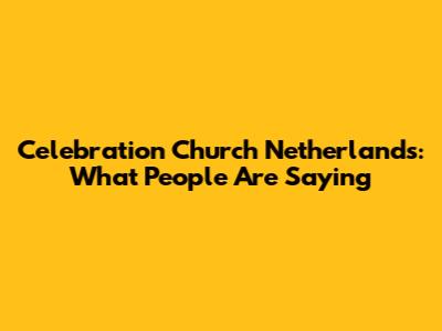 Celebration Church Netherlands: What People Are Saying