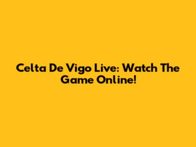 Celta De Vigo Live: Watch The Game Online!