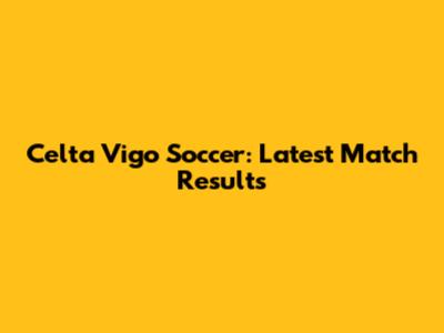 Celta Vigo Soccer: Latest Match Results