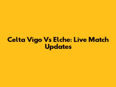 Celta Vigo Vs Elche: Live Match Updates