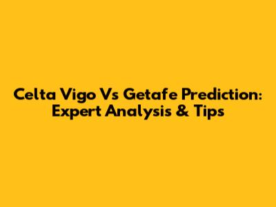 Celta Vigo Vs Getafe Prediction: Expert Analysis & Tips