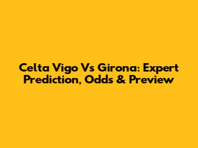 Celta Vigo Vs Girona: Expert Prediction, Odds & Preview