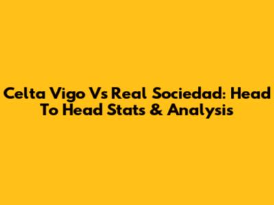Celta Vigo Vs Real Sociedad: Head To Head Stats & Analysis