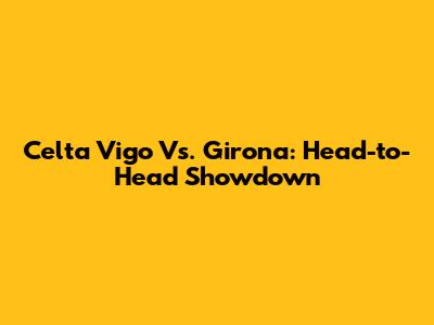 Celta Vigo Vs. Girona: Head-to-Head Showdown
