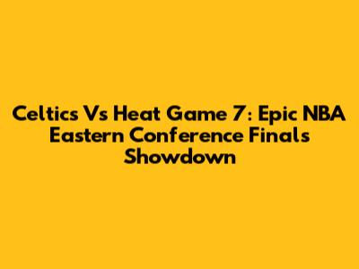 Celtics Vs Heat Game 7: Epic NBA Eastern Conference Finals Showdown