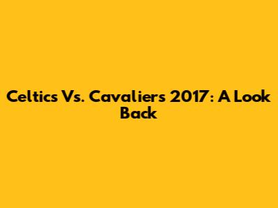 Celtics Vs. Cavaliers 2017: A Look Back