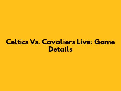 Celtics Vs. Cavaliers Live: Game Details