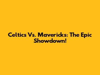Celtics Vs. Mavericks: The Epic Showdown!