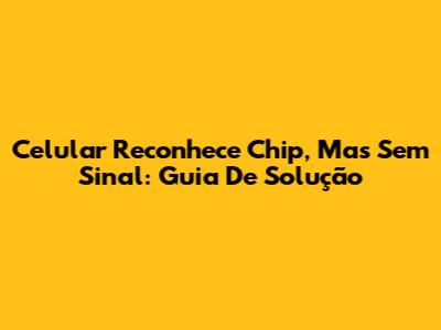 Celular Reconhece Chip, Mas Sem Sinal: Guia De Solução