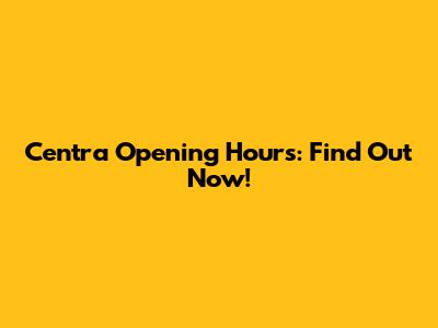 Centra Opening Hours: Find Out Now!